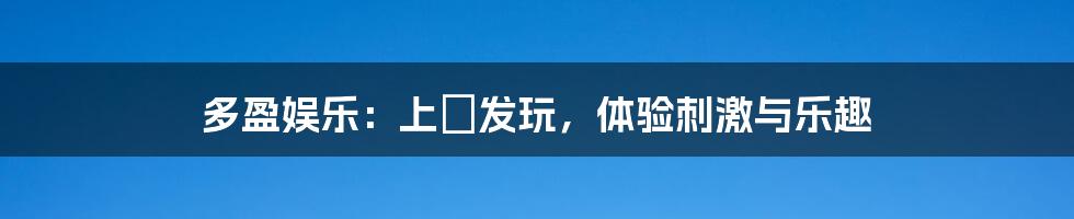 多盈娱乐:上浤发玩,体验刺激与乐趣