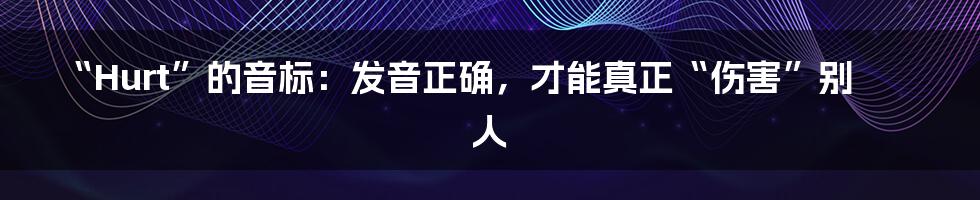 “Hurt”的音标:发音正确,才能真正“伤害”别人