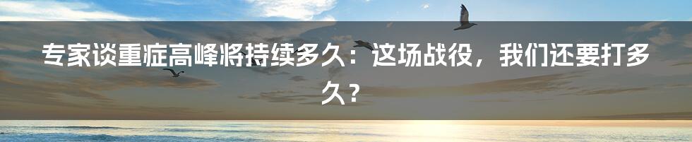 专家谈重症高峰将持续多久：这场战役，我们还要打多久？
