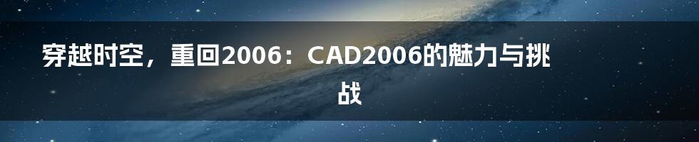 穿越时空，重回2006：CAD2006的魅力与挑战