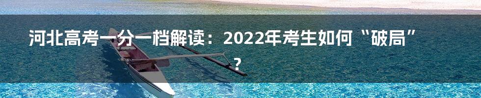 河北高考一分一档解读:2022年考生如何“破局”?