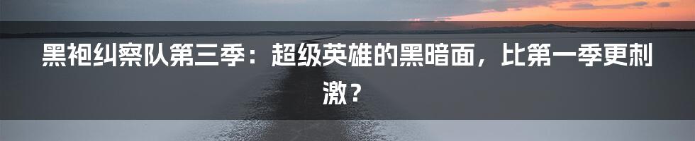 黑袍纠察队第三季:超级英雄的黑暗面,比第一季更刺激?
