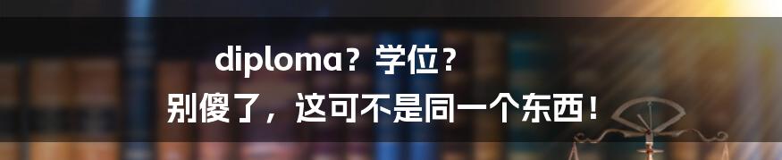 diploma?学位? 别傻了,这可不是同一个东西!