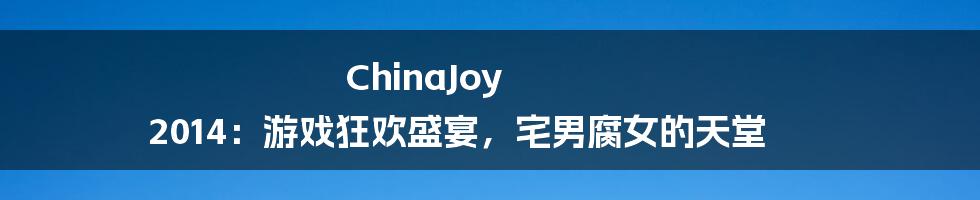 ChinaJoy 2014:游戏狂欢盛宴,宅男腐女的天堂