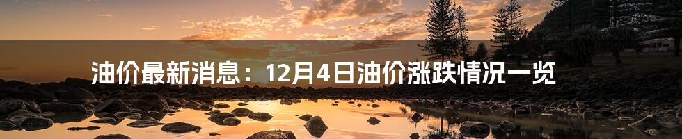 油价最新消息:12月4日油价涨跌情况一览
