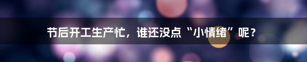 节后开工生产忙，谁还没点“小情绪”呢？