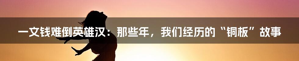 一文钱难倒英雄汉:那些年,我们经历的“铜板”故事