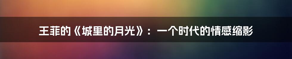 王菲的《城里的月光》:一个时代的情感缩影