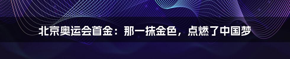 北京奥运会首金：那一抹金色，点燃了中国梦