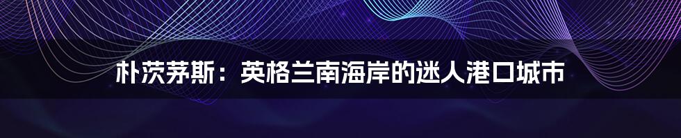朴茨茅斯:英格兰南海岸的迷人港口城市