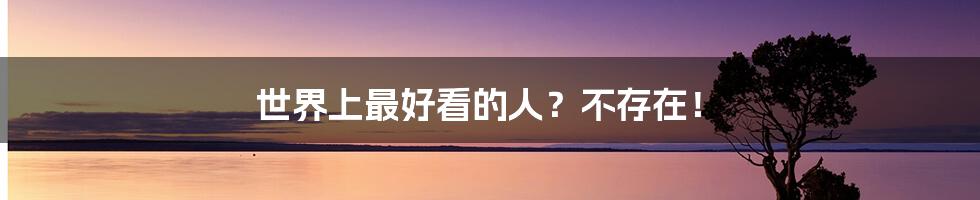 世界上最好看的人?不存在!