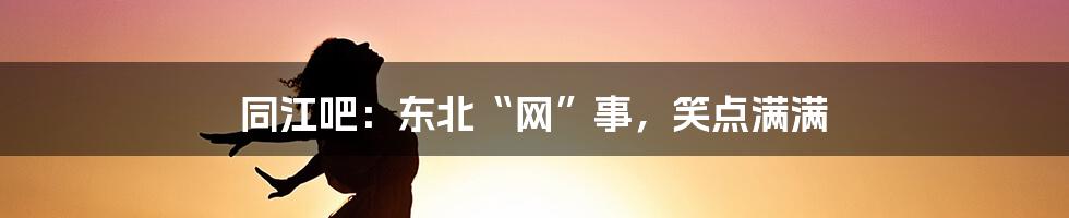 同江吧:东北“网”事,笑点满满