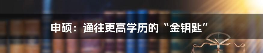 申硕:通往更高学历的“金钥匙”