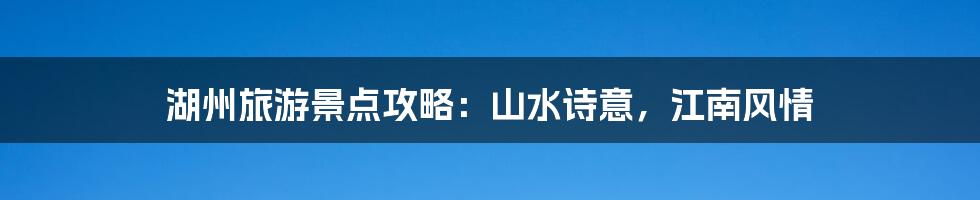 湖州旅游景点攻略:山水诗意,江南风情