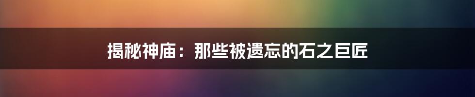 揭秘神庙:那些被遗忘的石之巨匠