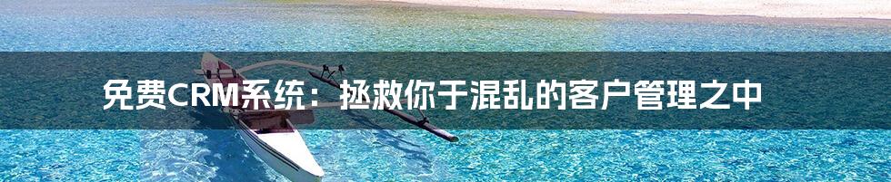 免费CRM系统:拯救你于混乱的客户管理之中