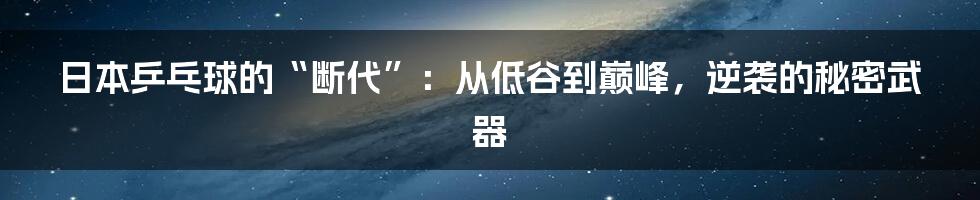 日本乒乓球的“断代”:从低谷到巅峰,逆袭的秘密武器