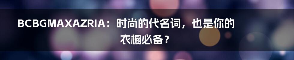 BCBGMAXAZRIA:时尚的代名词,也是你的衣橱必备?