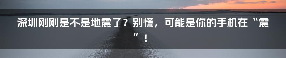 深圳刚刚是不是地震了？别慌，可能是你的手机在“震”！