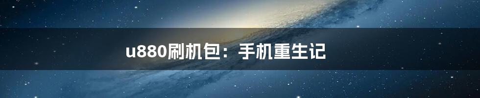 u880刷机包:手机重生记