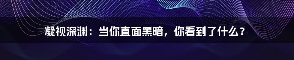 凝视深渊:当你直面黑暗,你看到了什么?