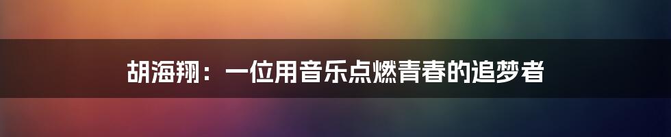 胡海翔:一位用音乐点燃青春的追梦者