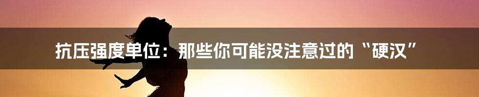 抗压强度单位：那些你可能没注意过的“硬汉”