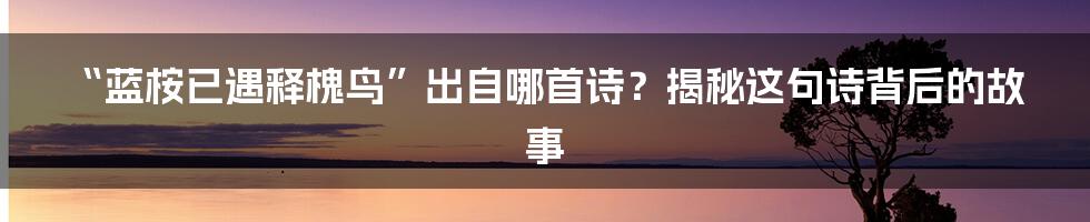 “蓝桉已遇释槐鸟”出自哪首诗?揭秘这句诗背后的故事