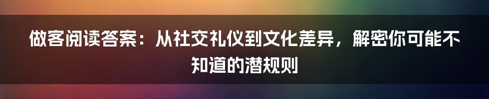 做客阅读答案：从社交礼仪到文化差异，解密你可能不知道的潜规则