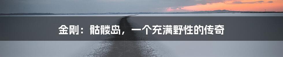 金刚:骷髅岛,一个充满野性的传奇