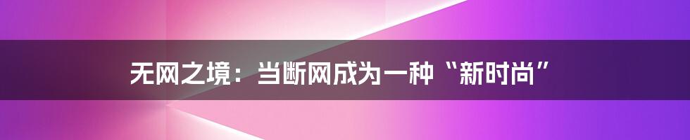 无网之境:当断网成为一种“新时尚”