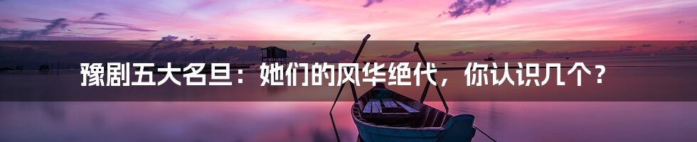 豫剧五大名旦:她们的风华绝代,你认识几个?