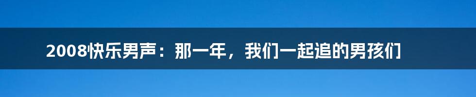 2008快乐男声:那一年,我们一起追的男孩们