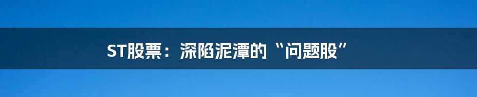 ST股票：深陷泥潭的“问题股”