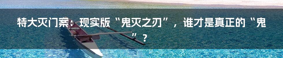 特大灭门案:现实版“鬼灭之刃”,谁才是真正的“鬼”?