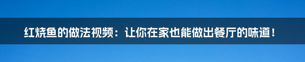 红烧鱼的做法视频:让你在家也能做出餐厅的味道!