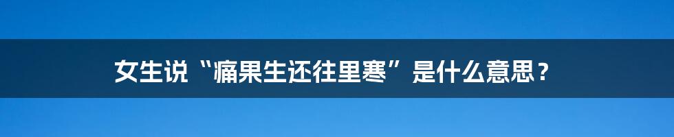 女生说“痛果生还往里寒”是什么意思?