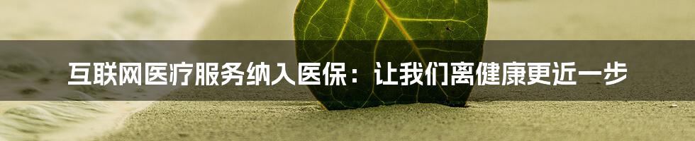 互联网医疗服务纳入医保:让我们离健康更近一步