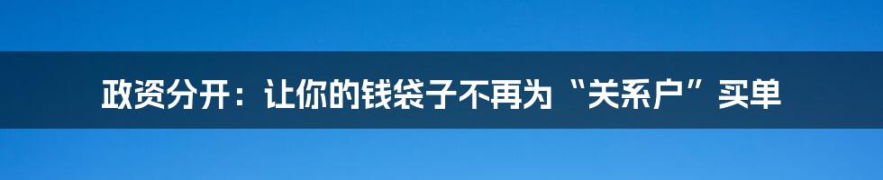 政资分开：让你的钱袋子不再为“关系户”买单