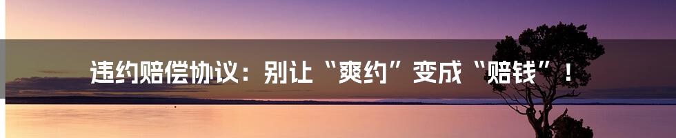 违约赔偿协议：别让“爽约”变成“赔钱”！
