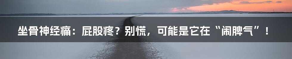 坐骨神经痛:屁股疼?别慌,可能是它在“闹脾气”!