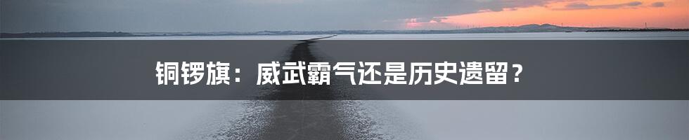 铜锣旗:威武霸气还是历史遗留?