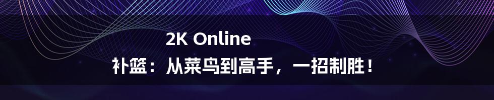 2K Online 补篮:从菜鸟到高手,一招制胜!
