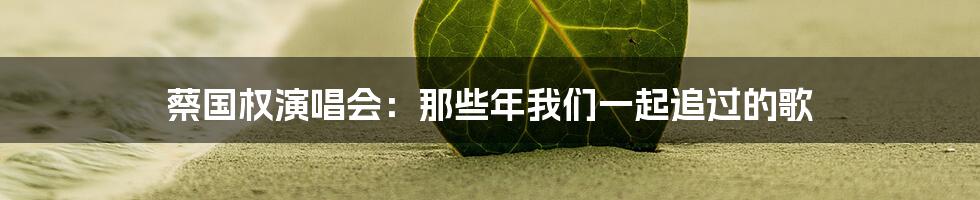 蔡国权演唱会:那些年我们一起追过的歌