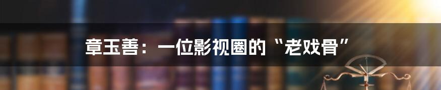 章玉善:一位影视圈的“老戏骨”