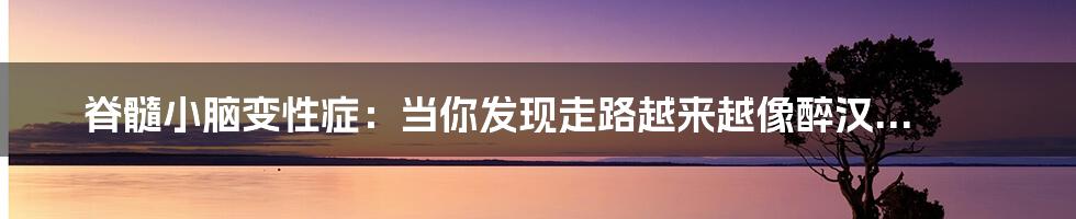 脊髓小脑变性症:当你发现走路越来越像醉汉...
