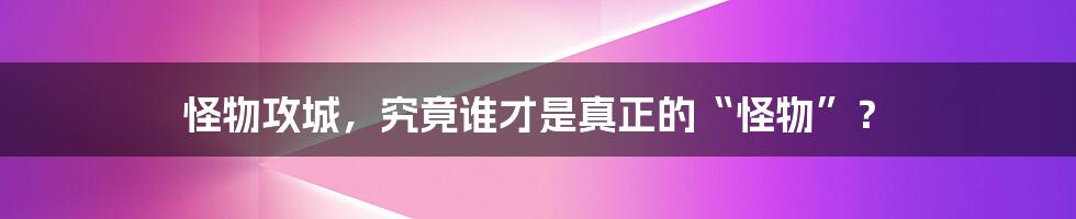 怪物攻城,究竟谁才是真正的“怪物”?