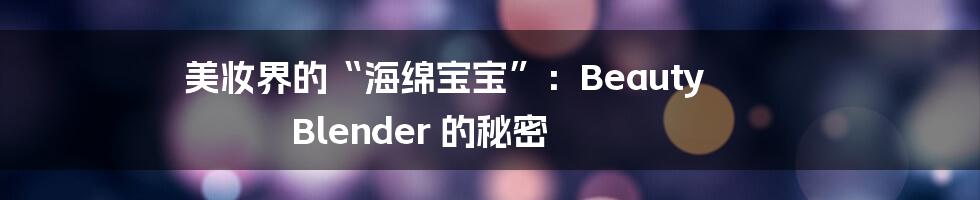 美妆界的“海绵宝宝”:Beauty Blender 的秘密