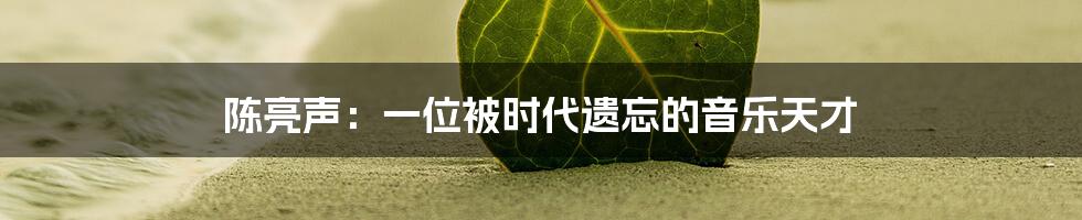 陈亮声:一位被时代遗忘的音乐天才