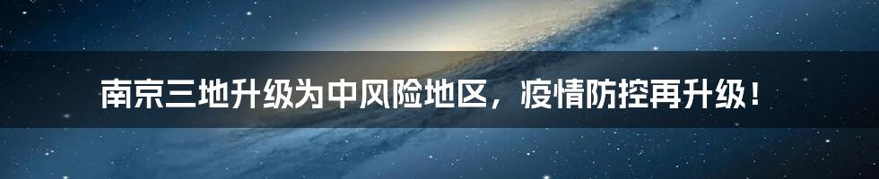 南京三地升级为中风险地区,疫情防控再升级!